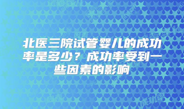 北医三院试管婴儿的成功率是多少？成功率受到一些因素的影响