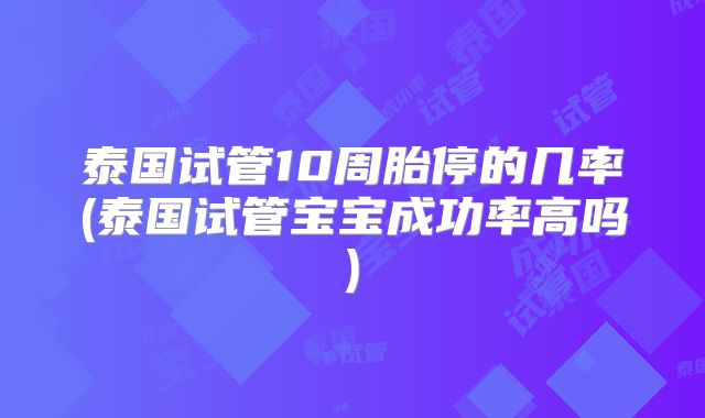 泰国试管10周胎停的几率(泰国试管宝宝成功率高吗)