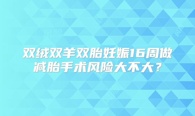 双绒双羊双胎妊娠16周做减胎手术风险大不大？