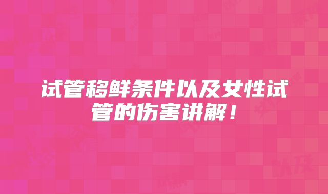 试管移鲜条件以及女性试管的伤害讲解！