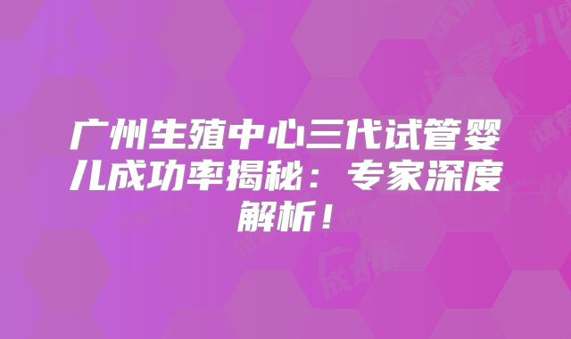 广州生殖中心三代试管婴儿成功率揭秘:专家深度解析!