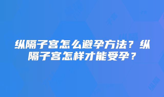 纵隔子宫怎么避孕方法？纵隔子宫怎样才能受孕？