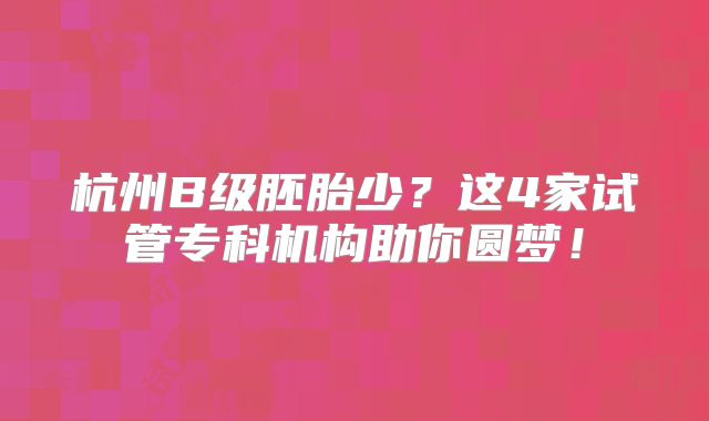 杭州B级胚胎少？这4家试管专科机构助你圆梦！