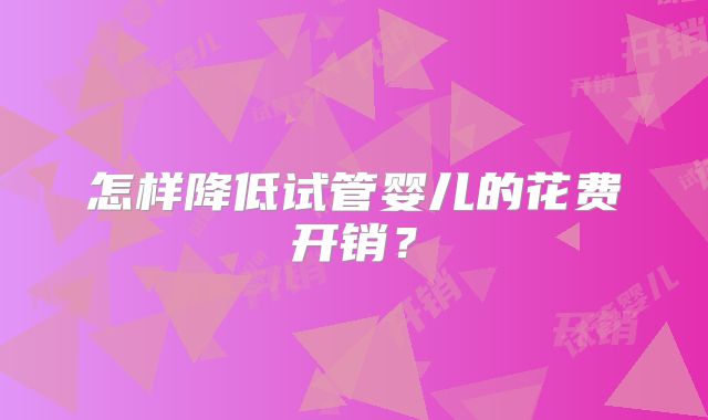 怎样降低试管婴儿的花费开销?