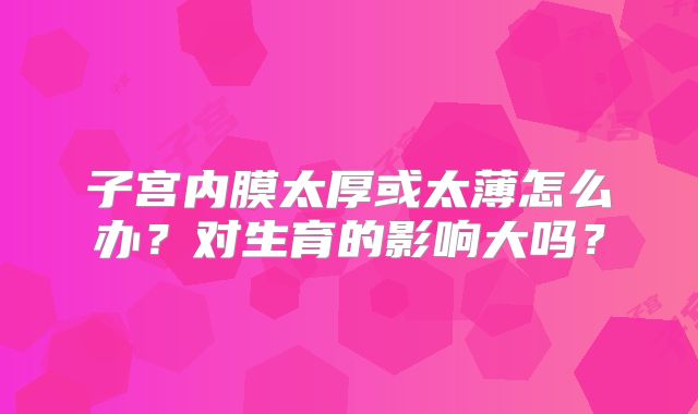 子宫内膜太厚或太薄怎么办？对生育的影响大吗？
