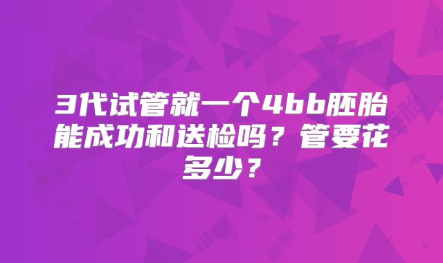 3代试管就一个4bb胚胎能成功和送检吗?管要花多少?