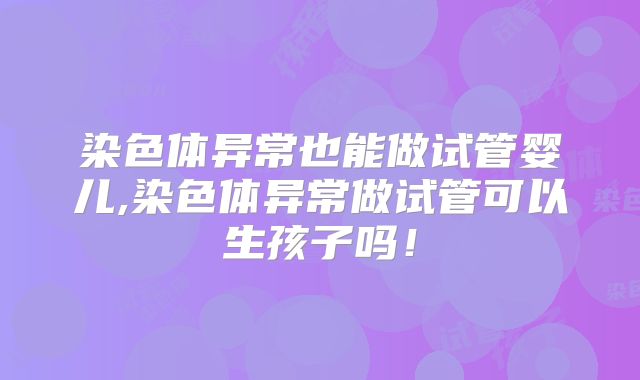 染色体异常也能做试管婴儿,染色体异常做试管可以生孩子吗!