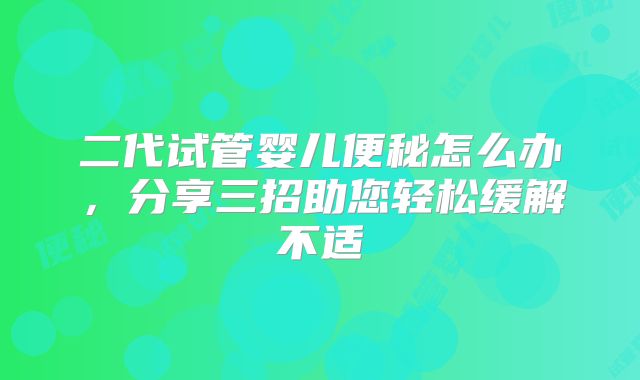 二代试管婴儿便秘怎么办，分享三招助您轻松缓解不适