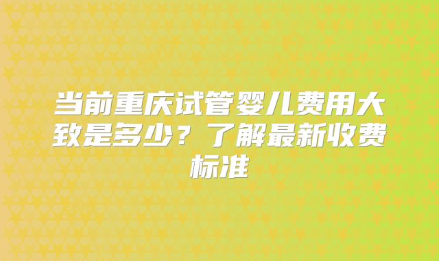 当前重庆试管婴儿费用大致是多少？了解最新收费标准