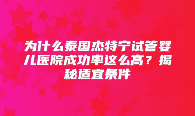 为什么泰国杰特宁试管婴儿医院成功率这么高？揭秘适宜条件