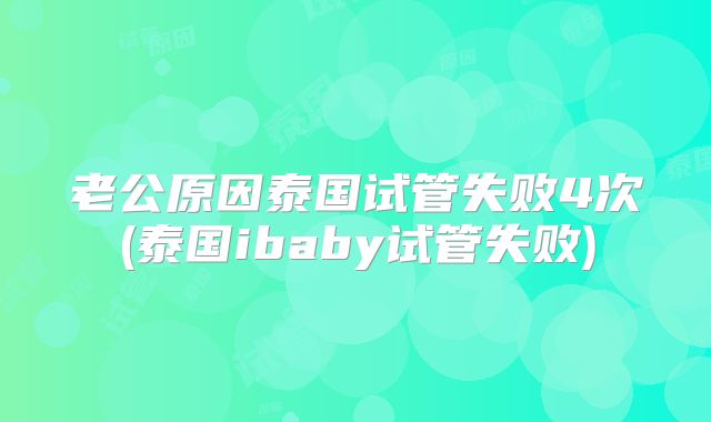 老公原因泰国试管失败4次(泰国ibaby试管失败)