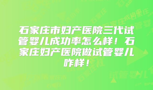 石家庄市妇产医院三代试管婴儿成功率怎么样！石家庄妇产医院做试管婴儿咋样！