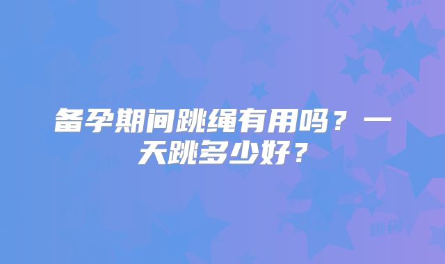 备孕期间跳绳有用吗?一天跳多少好?