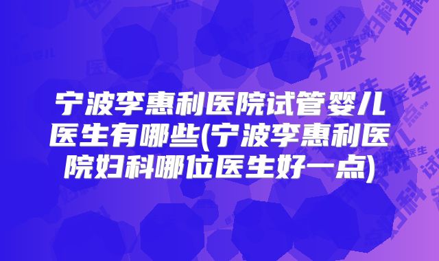 宁波李惠利医院试管婴儿医生有哪些(宁波李惠利医院妇科哪位医生好一点)