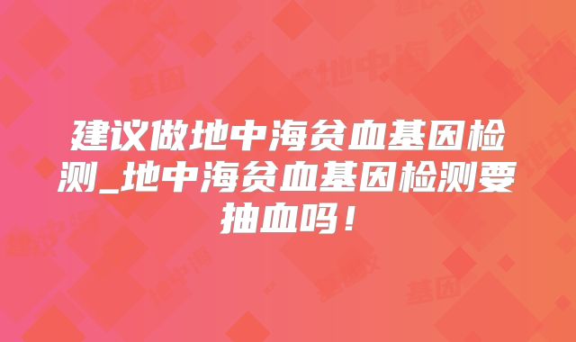 建议做地中海贫血基因检测_地中海贫血基因检测要抽血吗!