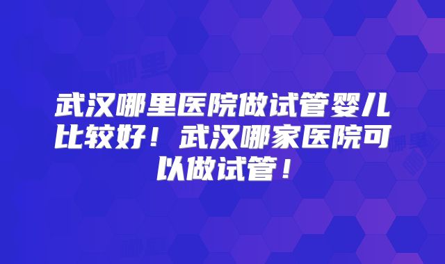 武汉哪里医院做试管婴儿比较好！武汉哪家医院可以做试管！