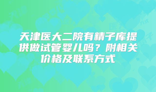 天津医大二院有精子库提供做试管婴儿吗？附相关价格及联系方式