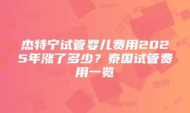杰特宁试管婴儿费用2025年涨了多少？泰国试管费用一览