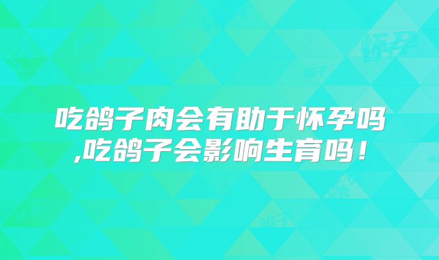 吃鸽子肉会有助于怀孕吗,吃鸽子会影响生育吗！
