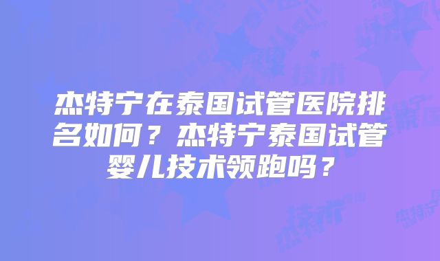 杰特宁在泰国试管医院排名如何？杰特宁泰国试管婴儿技术领跑吗？