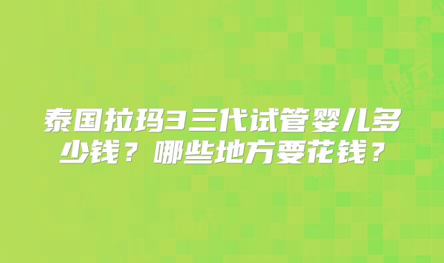 泰国拉玛3三代试管婴儿多少钱？哪些地方要花钱？