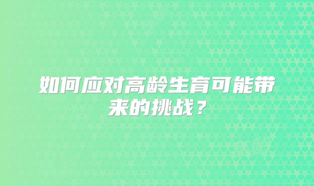 如何应对高龄生育可能带来的挑战?