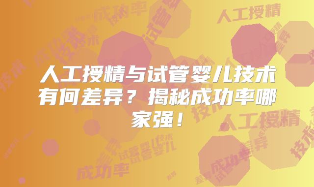 人工授精与试管婴儿技术有何差异?揭秘成功率哪家强!
