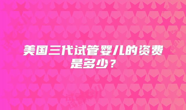美国三代试管婴儿的资费是多少?