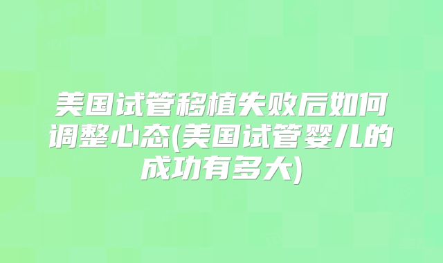 美国试管移植失败后如何调整心态(美国试管婴儿的成功有多大)