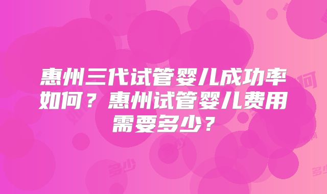 惠州三代试管婴儿成功率如何?惠州试管婴儿费用需要多少?