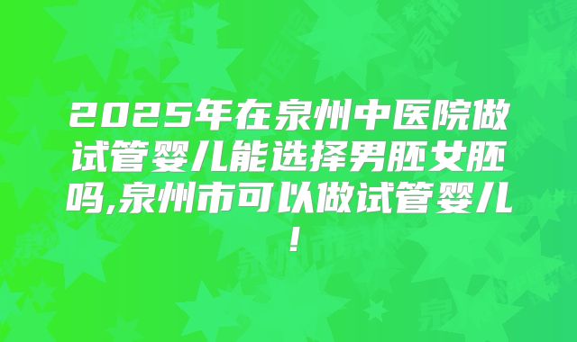 2025年在泉州中医院做试管婴儿能选择男胚女胚吗,泉州市可以做试管婴儿！