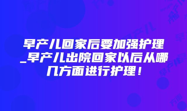 早产儿回家后要加强护理_早产儿出院回家以后从哪几方面进行护理！
