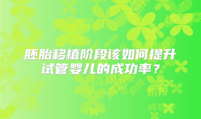胚胎移植阶段该如何提升试管婴儿的成功率？