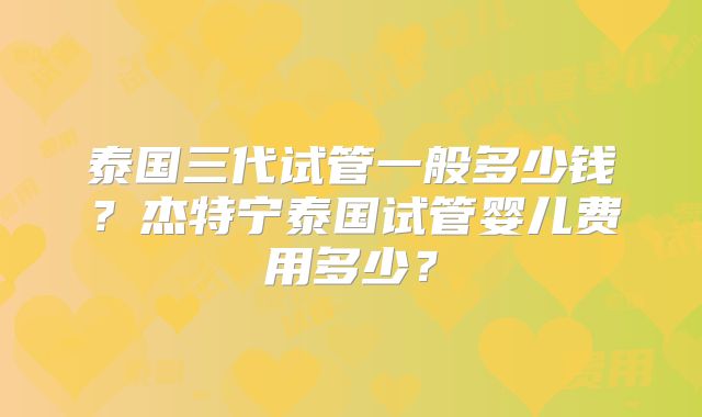 泰国三代试管一般多少钱？杰特宁泰国试管婴儿费用多少？