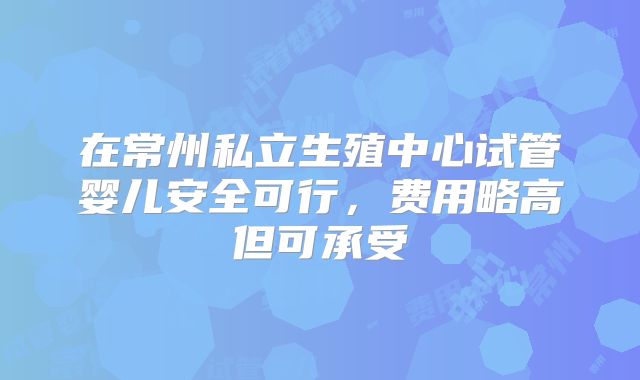 在常州私立生殖中心试管婴儿安全可行，费用略高但可承受
