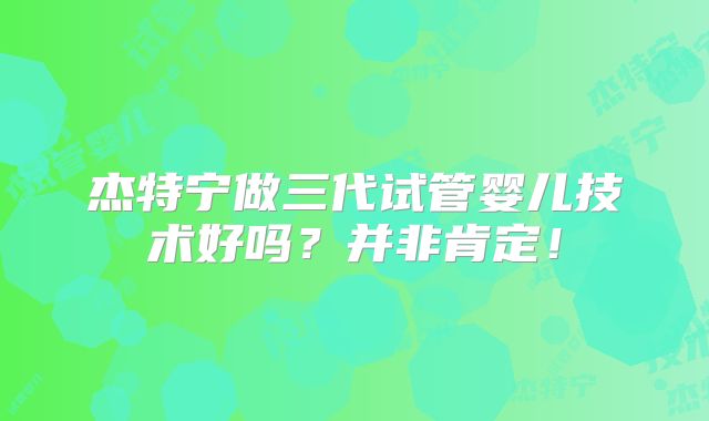 杰特宁做三代试管婴儿技术好吗?并非肯定!