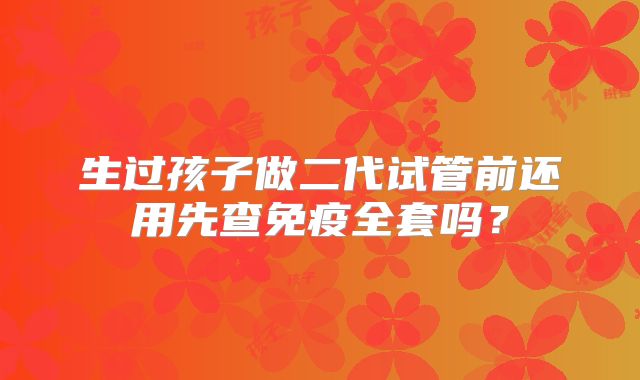 生过孩子做二代试管前还用先查免疫全套吗？