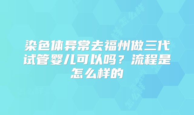 染色体异常去福州做三代试管婴儿可以吗？流程是怎么样的
