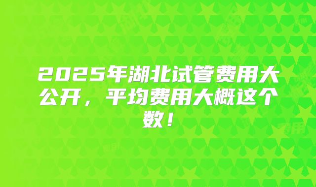 2025年湖北试管费用大公开，平均费用大概这个数！