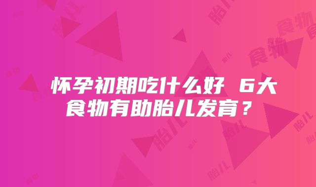 怀孕初期吃什么好 6大食物有助胎儿发育?