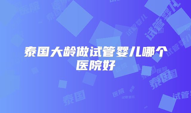 泰国大龄做试管婴儿哪个医院好