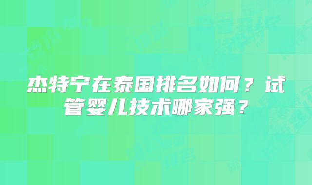 杰特宁在泰国排名如何？试管婴儿技术哪家强？