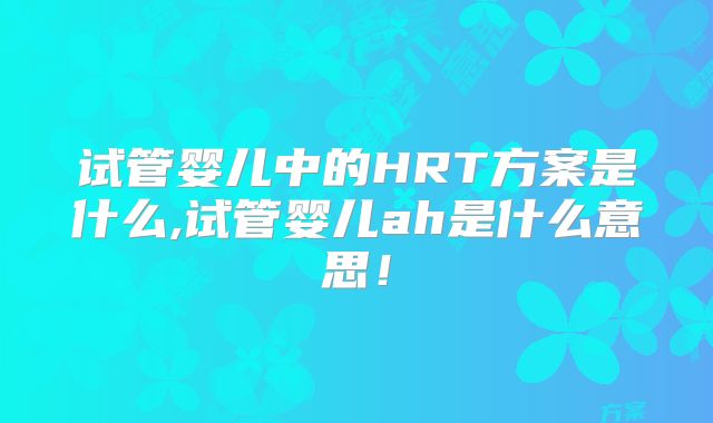 试管婴儿中的HRT方案是什么,试管婴儿ah是什么意思！