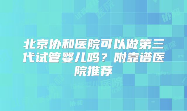 北京协和医院可以做第三代试管婴儿吗？附靠谱医院推荐