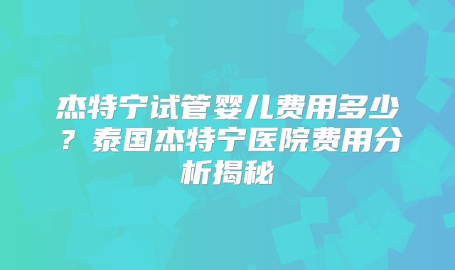 杰特宁试管婴儿费用多少？泰国杰特宁医院费用分析揭秘