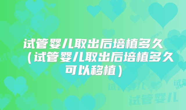 试管婴儿取出后培植多久(试管婴儿取出后培植多久可以移植)
