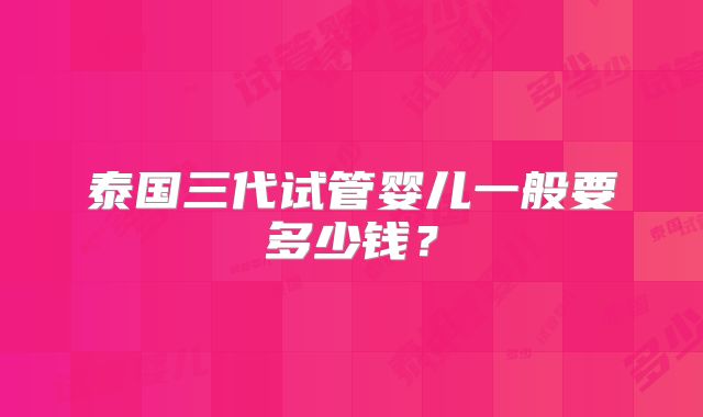 泰国三代试管婴儿一般要多少钱？