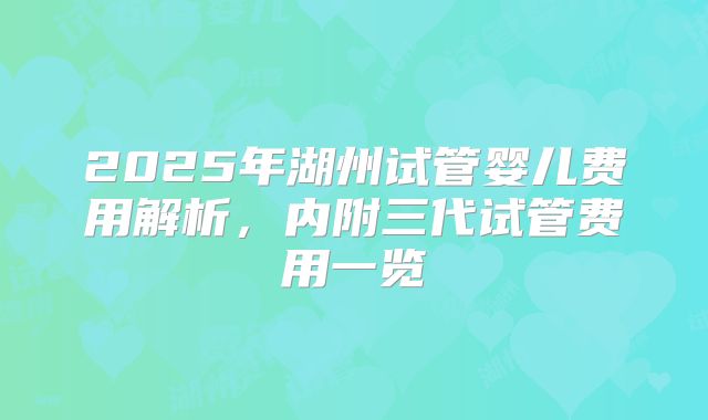 2025年湖州试管婴儿费用解析，内附三代试管费用一览