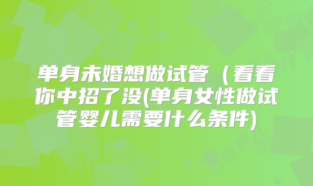 单身未婚想做试管（看看你中招了没(单身女性做试管婴儿需要什么条件)