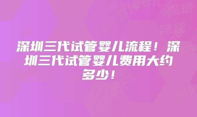 深圳三代试管婴儿流程！深圳三代试管婴儿费用大约多少！